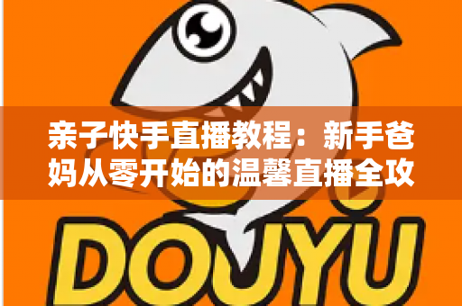 亲子快手直播教程:新手爸妈从零开始的温馨直播全攻略 亲子快手直播教程:新手爸妈从零开始的温馨直播全攻略