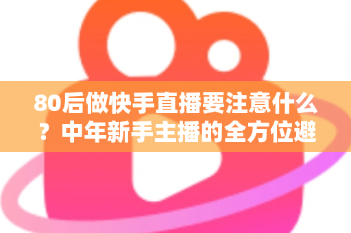 80后做快手直播要注意什么？中年新手主播的全方位避坑指南