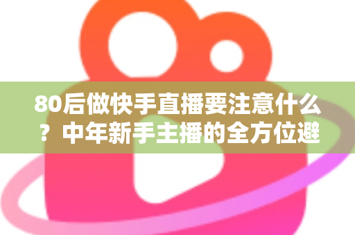 80后做快手直播要注意什么？中年新手主播的全方位避坑指南