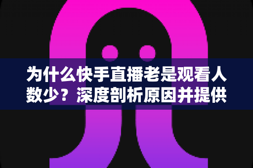 为什么快手直播老是观看人数少?深度剖析原因并提供高效提升观看量的实用指南 为什么快手直播老是观看人数少?深度剖析原因并提供高效提升观看量的实用指南