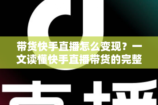 带货快手直播怎么变现？一文读懂快手直播带货的完整变现路径与实战策略