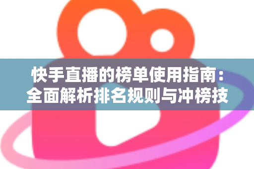 快手直播的榜单使用指南：全面解析排名规则与冲榜技巧，助你快速提升直播间人气