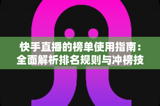 快手直播的榜单使用指南：全面解析排名规则与冲榜技巧，助你快速提升直播间人气