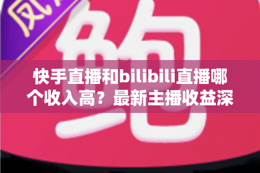 快手直播和bilibili直播哪个收入高?最新主播收益深度对比与平台选择指南 快手直播和bilibili直播哪个收入高?最新主播收益深度对比与平台选择指南