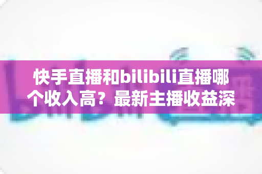快手直播和bilibili直播哪个收入高?最新主播收益深度对比与平台选择指南 快手直播和bilibili直播哪个收入高?最新主播收益深度对比与平台选择指南