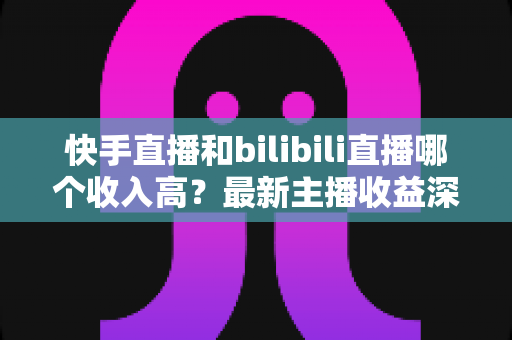 快手直播和bilibili直播哪个收入高?最新主播收益深度对比与平台选择指南 快手直播和bilibili直播哪个收入高?最新主播收益深度对比与平台选择指南