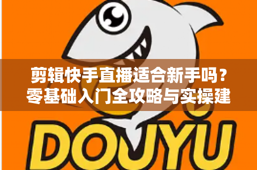 剪辑快手直播适合新手吗？零基础入门全攻略与实操建议