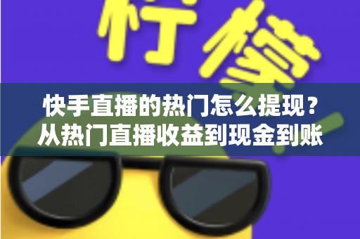 快手直播的热门怎么提现？从热门直播收益到现金到账的完整实操指南