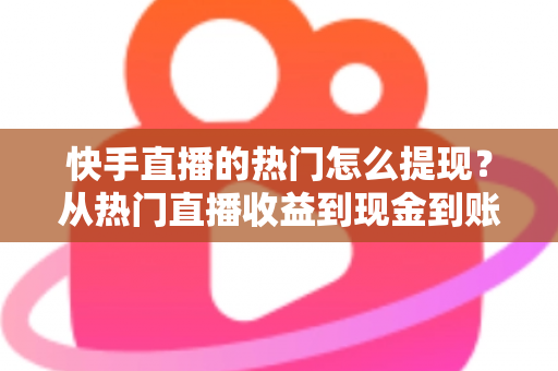 快手直播的热门怎么提现？从热门直播收益到现金到账的完整实操指南