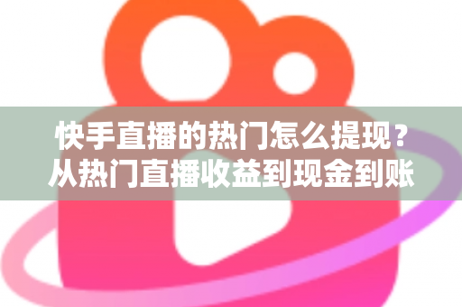 快手直播的热门怎么提现？从热门直播收益到现金到账的完整实操指南