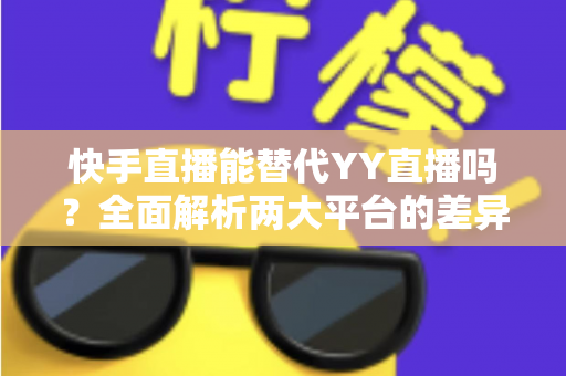 快手直播能替代YY直播吗？全面解析两大平台的差异、优势与未来发展前景