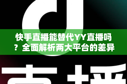快手直播能替代YY直播吗？全面解析两大平台的差异、优势与未来发展前景
