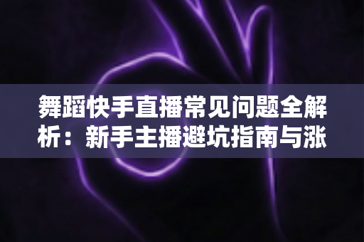 舞蹈快手直播常见问题全解析：新手主播避坑指南与涨粉变现实用攻略