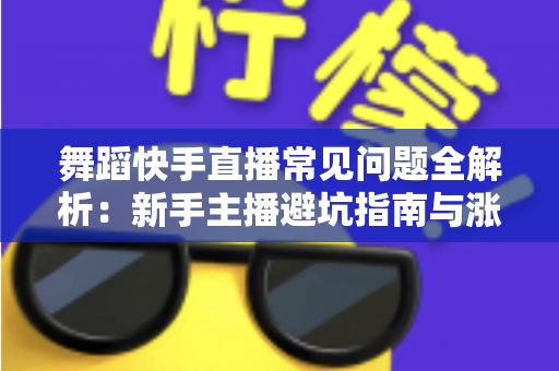 舞蹈快手直播常见问题全解析：新手主播避坑指南与涨粉变现实用攻略