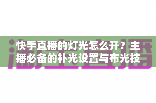 快手直播的灯光怎么开？主播必备的补光设置与布光技巧全解析