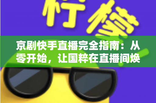 京剧快手直播完全指南：从零开始，让国粹在直播间焕发新生