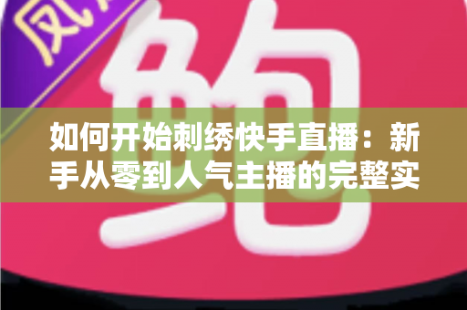 如何开始刺绣快手直播:新手从零到人气主播的完整实战指南 如何开始刺绣快手直播:新手从零到人气主播的完整实战指南