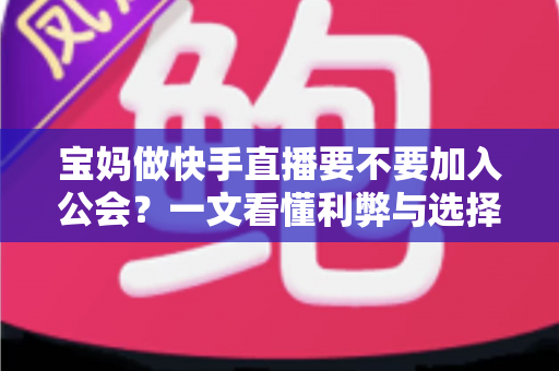 宝妈做快手直播要不要加入公会?一文看懂利弊与选择攻略 宝妈做快手直播要不要加入公会?一文看懂利弊与选择攻略