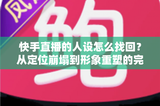 快手直播的人设怎么找回?从定位崩塌到形象重塑的完整实战指南 快手直播的人设怎么找回?从定位崩塌到形象重塑的完整实战指南