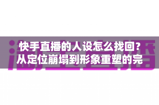 快手直播的人设怎么找回?从定位崩塌到形象重塑的完整实战指南 快手直播的人设怎么找回?从定位崩塌到形象重塑的完整实战指南