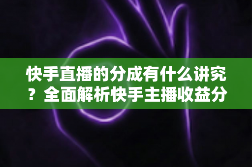 快手直播的分成有什么讲究?全面解析快手主播收益分配规则、比例与提现技巧 快手直播的分成有什么讲究?全面解析快手主播收益分配规则、比例与提现技巧