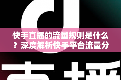 快手直播的流量规则是什么？深度解析快手平台流量分发机制与运营策略全指南