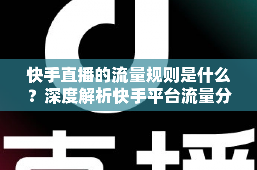 快手直播的流量规则是什么？深度解析快手平台流量分发机制与运营策略全指南