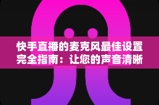 快手直播的麦克风最佳设置完全指南:让您的声音清晰动听、留住更多观众 快手直播的麦克风最佳设置完全指南:让您的声音清晰动听、留住更多观众