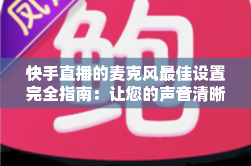 快手直播的麦克风最佳设置完全指南:让您的声音清晰动听、留住更多观众 快手直播的麦克风最佳设置完全指南:让您的声音清晰动听、留住更多观众