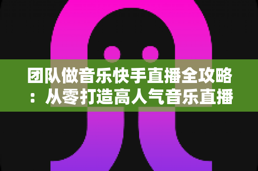 团队做音乐快手直播全攻略:从零打造高人气音乐直播团队的实战指南 团队做音乐快手直播全攻略:从零打造高人气音乐直播团队的实战指南