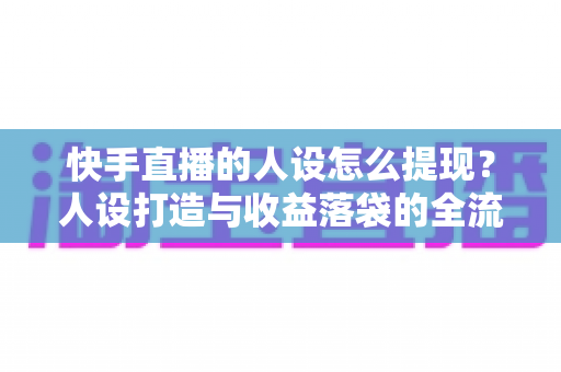 快手直播的人设怎么提现?人设打造与收益落袋的全流程实战指南 快手直播的人设怎么提现?人设打造与收益落袋的全流程实战指南