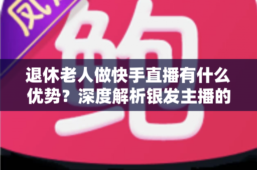 退休老人做快手直播有什么优势?深度解析银发主播的独特竞争力与发展潜力 退休老人做快手直播有什么优势?深度解析银发主播的独特竞争力与发展潜力