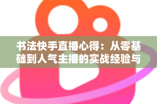 书法快手直播心得:从零基础到人气主播的实战经验与涨粉变现全攻略 书法快手直播心得:从零基础到人气主播的实战经验与涨粉变现全攻略