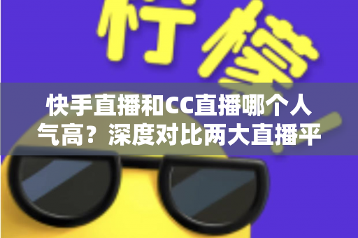 快手直播和CC直播哪个人气高?深度对比两大直播平台的真实热度与选择指南 快手直播和CC直播哪个人气高?深度对比两大直播平台的真实热度与选择指南