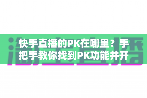 快手直播的PK在哪里?手把手教你找到PK功能并开启精彩对决 快手直播的PK在哪里?手把手教你找到PK功能并开启精彩对决