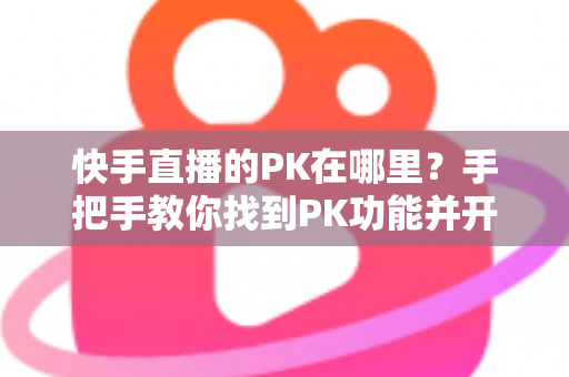 快手直播的PK在哪里？手把手教你找到PK功能并开启精彩对决