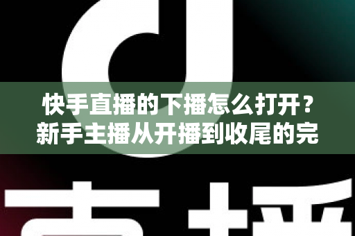 快手直播的下播怎么打开?新手主播从开播到收尾的完整操作指南 快手直播的下播怎么打开?新手主播从开播到收尾的完整操作指南