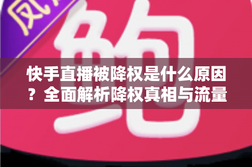快手直播被降权是什么原因？全面解析降权真相与流量恢复的实用指南