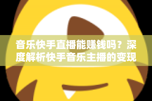音乐快手直播能赚钱吗?深度解析快手音乐主播的变现之道与实用赚钱攻略 音乐快手直播能赚钱吗?深度解析快手音乐主播的变现之道与实用赚钱攻略