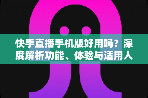 快手直播手机版好用吗？深度解析功能、体验与适用人群
