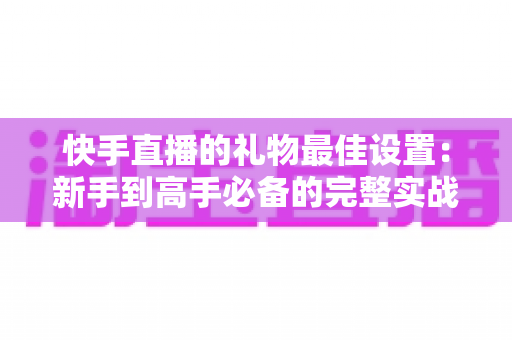 快手直播的礼物最佳设置：新手到高手必备的完整实战指南