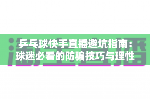 乒乓球快手直播避坑指南:球迷必看的防骗技巧与理性消费全攻略 乒乓球快手直播避坑指南:球迷必看的防骗技巧与理性消费全攻略