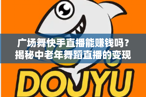 广场舞快手直播能赚钱吗？揭秘中老年舞蹈直播的变现渠道、真实收入与实操指南