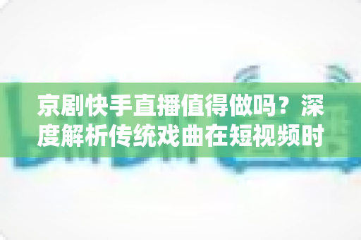 京剧快手直播值得做吗?深度解析传统戏曲在短视频时代的破圈之路与变现前景 京剧快手直播值得做吗?深度解析传统戏曲在短视频时代的破圈之路与变现前景