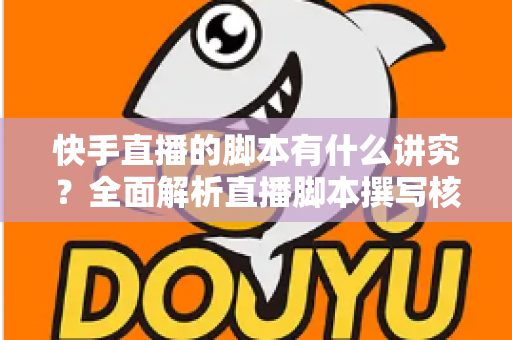 快手直播的脚本有什么讲究？全面解析直播脚本撰写核心技巧，助你打造高人气、高转化的快手直播间