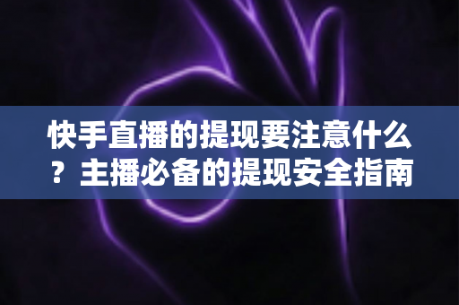 快手直播的提现要注意什么?主播必备的提现安全指南与实用技巧全解析 快手直播的提现要注意什么?主播必备的提现安全指南与实用技巧全解析