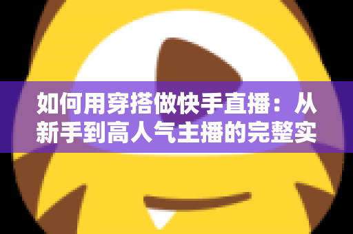 如何用穿搭做快手直播：从新手到高人气主播的完整实战指南