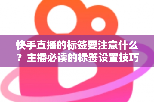 快手直播的标签要注意什么?主播必读的标签设置技巧与流量提升全攻略 快手直播的标签要注意什么?主播必读的标签设置技巧与流量提升全攻略