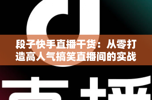 段子快手直播干货：从零打造高人气搞笑直播间的实战指南