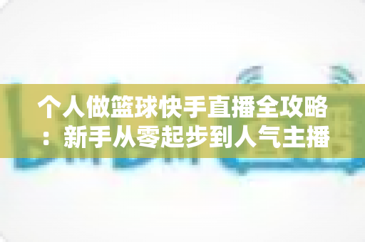 个人做篮球快手直播全攻略:新手从零起步到人气主播的实战指南 个人做篮球快手直播全攻略:新手从零起步到人气主播的实战指南